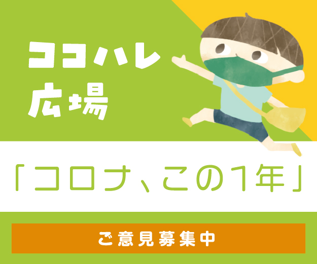 ココハレ広場「コロナ、この1年」にご意見をお送りください!