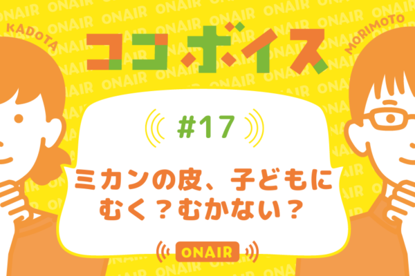 ココボイス#17「ミカンの皮、子どもにむく？むかない？」｜ココハレの音声メディアで子育てトークを配信しています